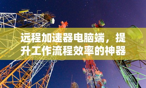 远程加速器电脑端，提升工作流程效率的神器