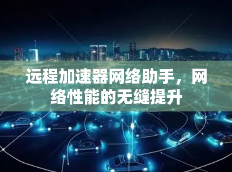 远程加速器网络助手，网络性能的无缝提升