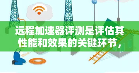 远程加速器评测是评估其性能和效果的关键环节，以下是对远程加速器的详细评测步骤和结果分析
