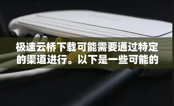极速云桥下载可能需要通过特定的渠道进行。以下是一些可能的步骤和方法
