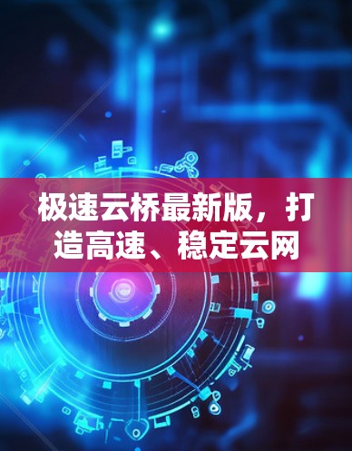 极速云桥最新版，打造高速、稳定云网络传输新标杆