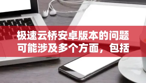 极速云桥安卓版本的问题可能涉及多个方面,包括内存管理、性能优化、崩溃处理等。以下是一些常见问题和解决方案 极速云桥安卓版本的问题可能涉及多个方面,包括内存管理、性能优化、崩溃处理等。以下是一些常见问题和解决方案