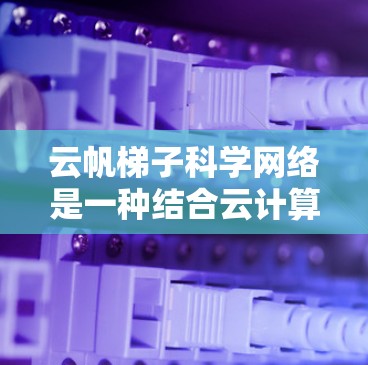 云帆梯子科学网络是一种结合云计算与层次化架构的科学数据处理框架，旨在提升大型科学研究的效率和灵活性。以下是对该网络的详细分析和总结