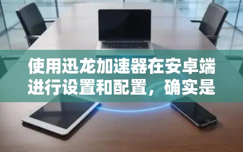 使用迅龙加速器在安卓端进行设置和配置，确实是一个相对直接的过程。以下是详细的步骤指南