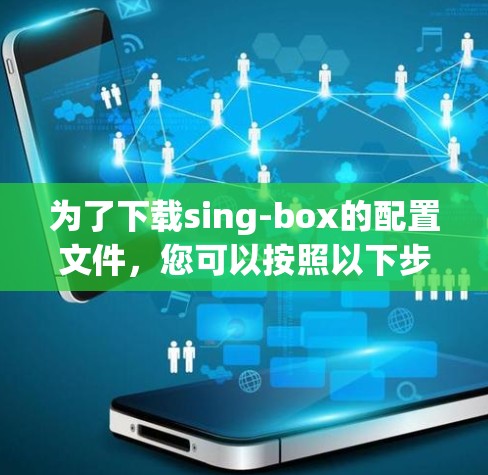 为了下载sing-box的配置文件，您可以按照以下步骤操作