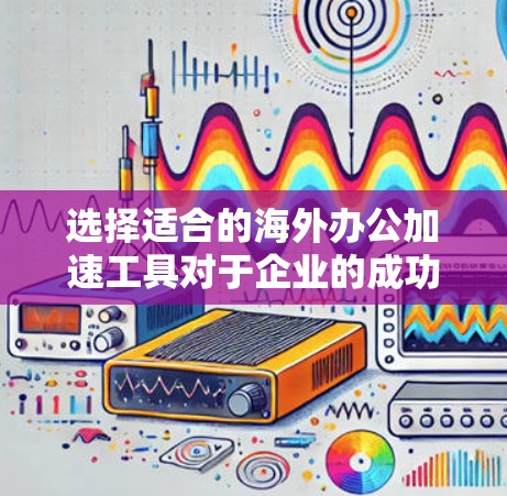 选择适合的海外办公加速工具对于企业的成功运营至关重要。以下是根据企业需求和规模分门别类的工具推荐，以及一些关键考虑因素，帮助您做出明智的选择
