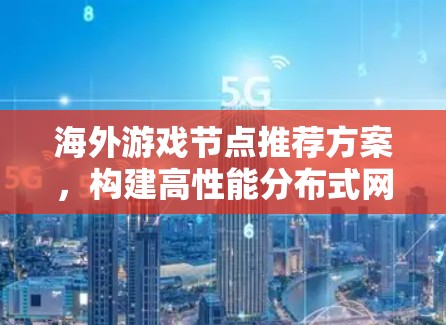海外游戏节点推荐方案，构建高性能分布式网络架构