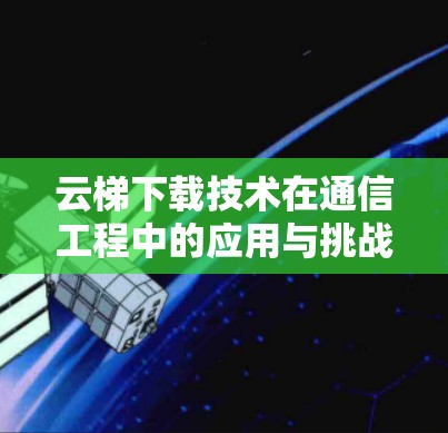 云梯下载技术在通信工程中的应用与挑战