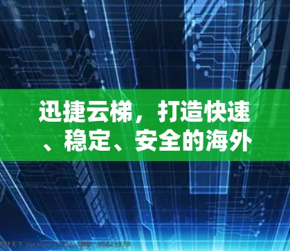 迅捷云梯，打造快速、稳定、安全的海外网络访问解决方案