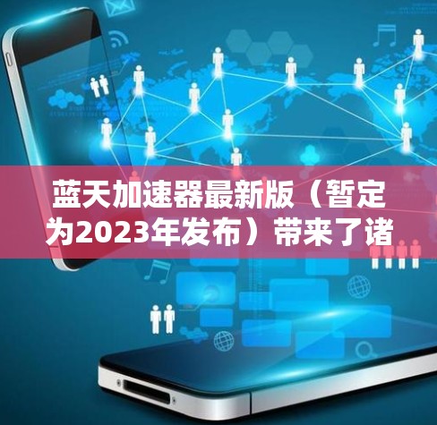 蓝天加速器最新版（暂定为2023年发布）带来了诸多令人期待的更新