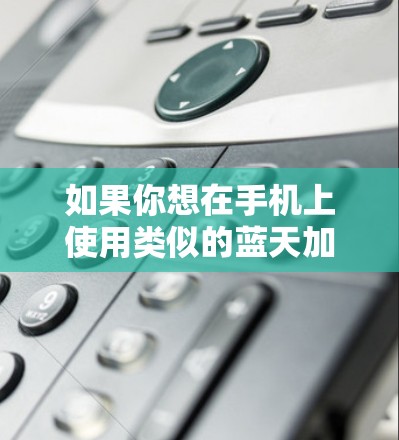 如果你想在手机上使用类似的蓝天加速器功能，以下是一些可能的解决方案