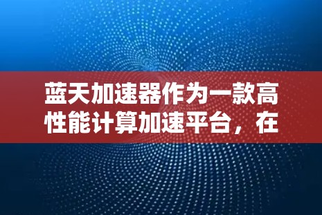 蓝天加速器作为一款高性能计算加速平台，在海外市场展现了广泛的应用潜力和强大的技术实力。以下是对其海外连接情况的详细分析