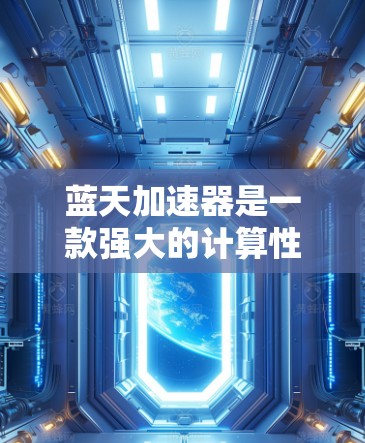 蓝天加速器是一款强大的计算性能优化工具，能够显著提升计算机的处理能力。以下是详细的安装和配置指南，帮助您顺利使用蓝天加速器