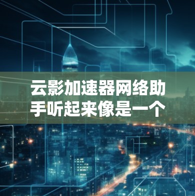 云影加速器网络助手听起来像是一个与网络性能优化相关的工具或服务。云影加速器可能是一款用于提高网络连接速度或优化网络流量的软件或硬件设备。如果你是在寻找类似的工具或服务，以下是一些可能相关的信息和建议
