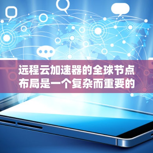 远程云加速器的全球节点布局是一个复杂而重要的系统设计，旨在为用户提供低延迟、高性能的云服务访问体验。以下是对该布局的详细分析和总结