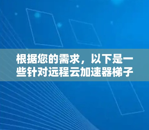 根据您的需求，以下是一些针对远程云加速器梯子工具的建议和分析，帮助您选择最适合的工具