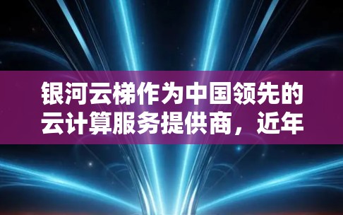 银河云梯作为中国领先的云计算服务提供商，近年来在海外市场取得了显著进展。以下是关于银河云梯海外访问情况的一些详细信息