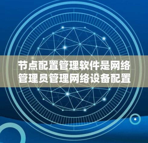 节点配置管理软件是网络管理员管理网络设备配置的重要工具，通过统一配置管理、自动化部署、版本控制、监控和日志管理等功能，显著提升网络管理效率。以下是对节点配置管理软件的详细总结