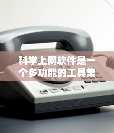 科学上网软件是一个多功能的工具集，涵盖了从搜索到分析、合作到学习的多个方面。以下是对这些工具的分类和总结，帮助您更好地选择合适的工具