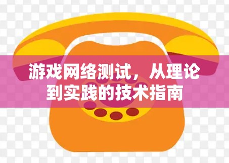 游戏网络测试，从理论到实践的技术指南