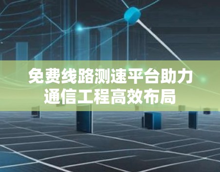 免费线路测速平台助力通信工程高效布局