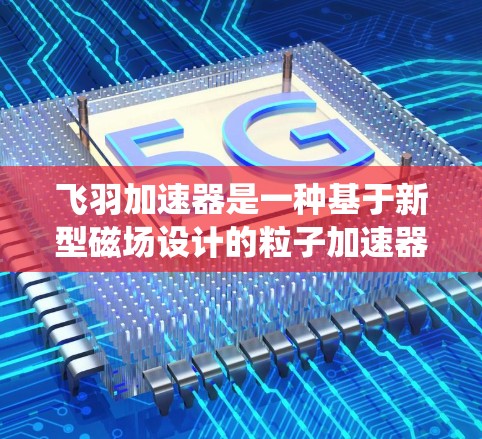 飞羽加速器是一种基于新型磁场设计的粒子加速器，相较于传统加速器，它采用了更高效的磁场布局和粒子轨迹设计，能够在较短的距离内加速粒子到更高的能量。以下是对飞羽加速器的详细介绍和总结