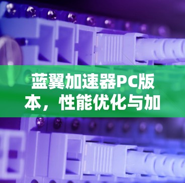蓝翼加速器PC版本，性能优化与加速引擎