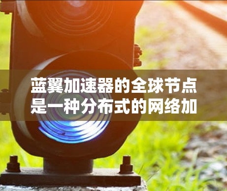 蓝翼加速器的全球节点是一种分布式的网络加速解决方案，旨在通过部署多地理位置的节点来优化数据传输和网络性能。以下是对蓝翼加速器全球节点的详细分析