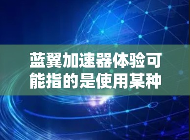蓝翼加速器体验可能指的是使用某种加速器（如网络加速器、计算加速器等）时的实际感受和效果。然而，具体的体验会因加速器的类型、用途和用户的需求而有所不同。以下是一些通用的思考点，可能对你有所帮助