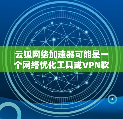 云狐网络加速器可能是一个网络优化工具或VPN软件，但并不是官方的应用程序。如果你需要下载这个工具，请确保来源的可信度，避免下载到恶意软件或不安全的软件