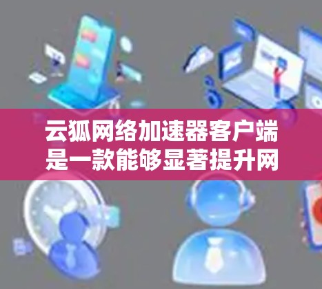 云狐网络加速器客户端是一款能够显著提升网络速度的软件，常用于优化互联网连接。以下是解决常见问题的步骤