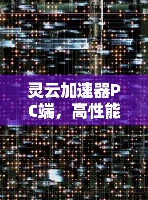 灵云加速器PC端，高性能数据处理与实时通信