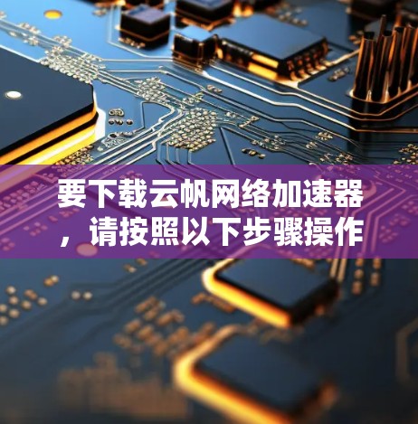 要下载云帆网络加速器，请按照以下步骤操作