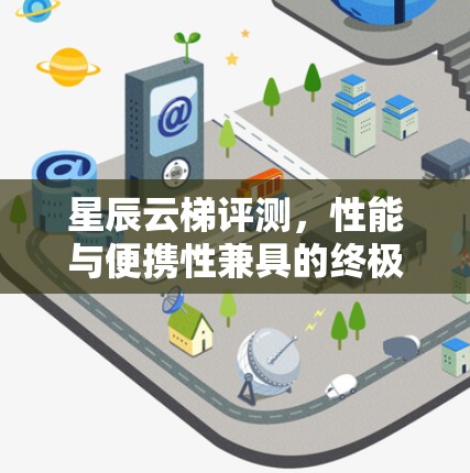 星辰云梯评测，性能与便携性兼具的终极通信设备