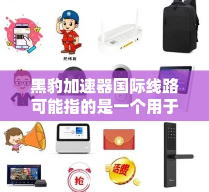 黑豹加速器国际线路可能指的是一个用于高能物理研究的国际合作项目或实验设施。以下是一些可能的解释和相关信息