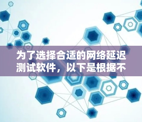 为了选择合适的网络延迟测试软件，以下是根据不同需求和场景的工具推荐