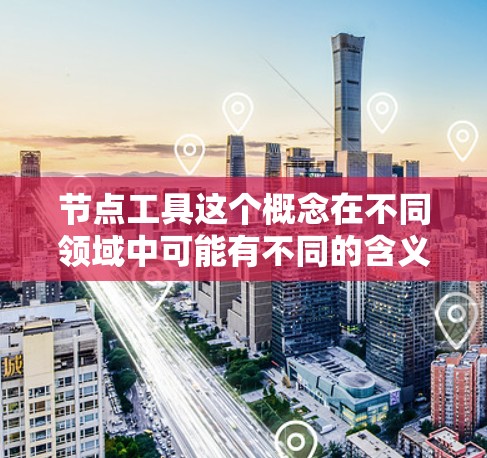 节点工具这个概念在不同领域中可能有不同的含义，但通常指的是用于数据处理、流处理、机器学习或网络编程中的工具或框架。以下是一些常见的节点工具的分类和示例