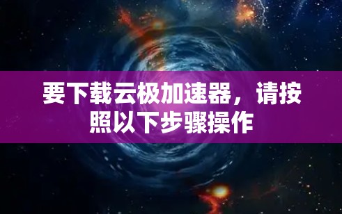 要下载云极加速器，请按照以下步骤操作