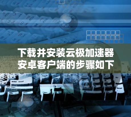 下载并安装云极加速器安卓客户端的步骤如下