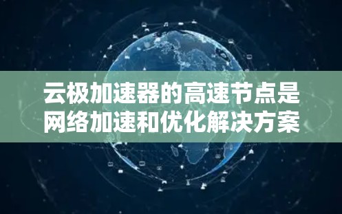 云极加速器的高速节点是网络加速和优化解决方案的一部分，旨在通过智能化的技术提升网络传输效率，减少延迟，并提高带宽利用率。以下是对云极加速器高速节点的一些关键点
