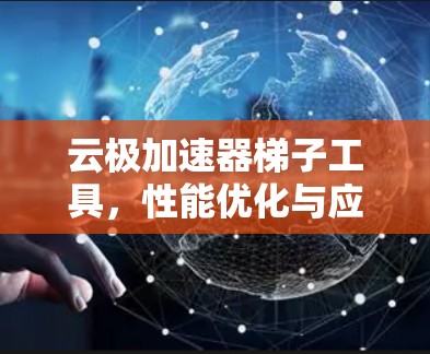 云极加速器梯子工具，性能优化与应用场景分析