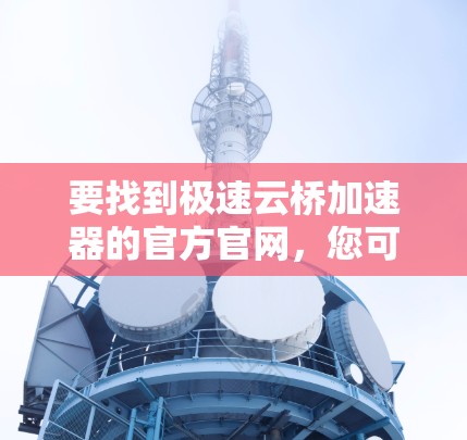 要找到极速云桥加速器的官方官网，您可以按照以下步骤操作