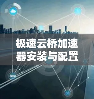 极速云桥加速器安装与配置详细步骤