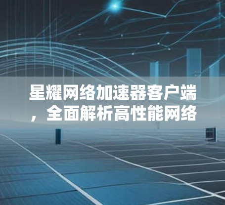 星耀网络加速器客户端，全面解析高性能网络加速方案