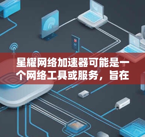 星耀网络加速器可能是一个网络工具或服务，旨在通过全球分布的节点加速网络连接，提高访问速度和稳定性。以下是一些可能相关的信息和解释