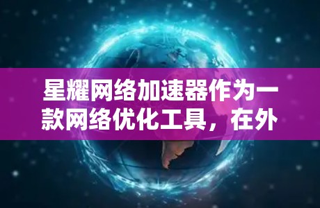 星耀网络加速器作为一款网络优化工具，在外网环境下提供了多种功能和优势，帮助用户解决访问国内网站或服务时的速度慢或连接不畅问题。以下是关于如何在外网环境下使用星耀网络加速器的详细步骤和注意事项