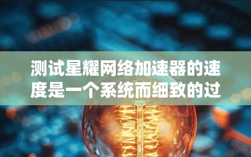 测试星耀网络加速器的速度是一个系统而细致的过程，以下是分步骤的指南
