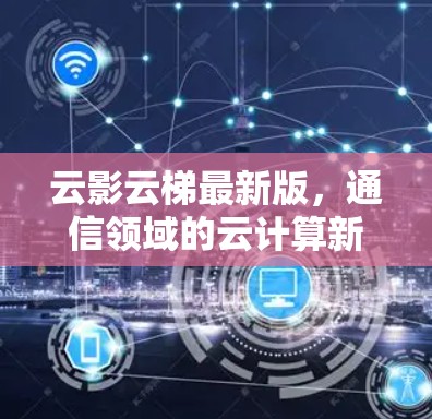 云影云梯最新版，通信领域的云计算新突破
