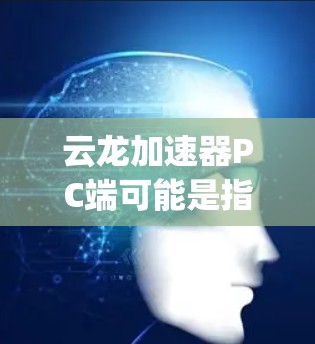云龙加速器PC端可能是指一个名为Cloud Dragon Accelerator的软件或硬件加速器，用于优化计算机的性能，尤其是在与云服务器或云资源进行交互时