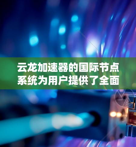 云龙加速器的国际节点系统为用户提供了全面的解决方案，特别适用于需要快速下载大量数据或处理分布式任务的场景。以下是对云龙加速器国际节点的详细分析和总结